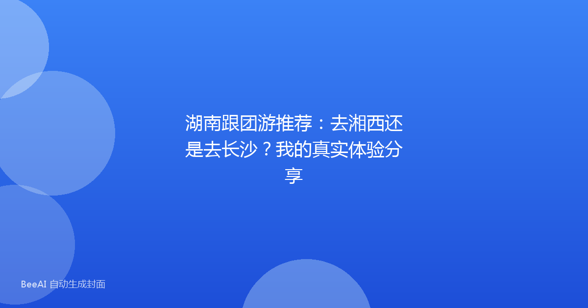 湖南跟团游推荐：去湘西还是去长沙？我的真实体验分享