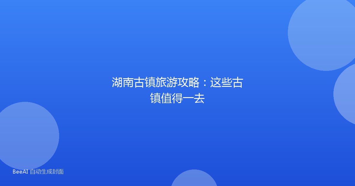 湖南古镇旅游攻略:这些古镇值得一去
