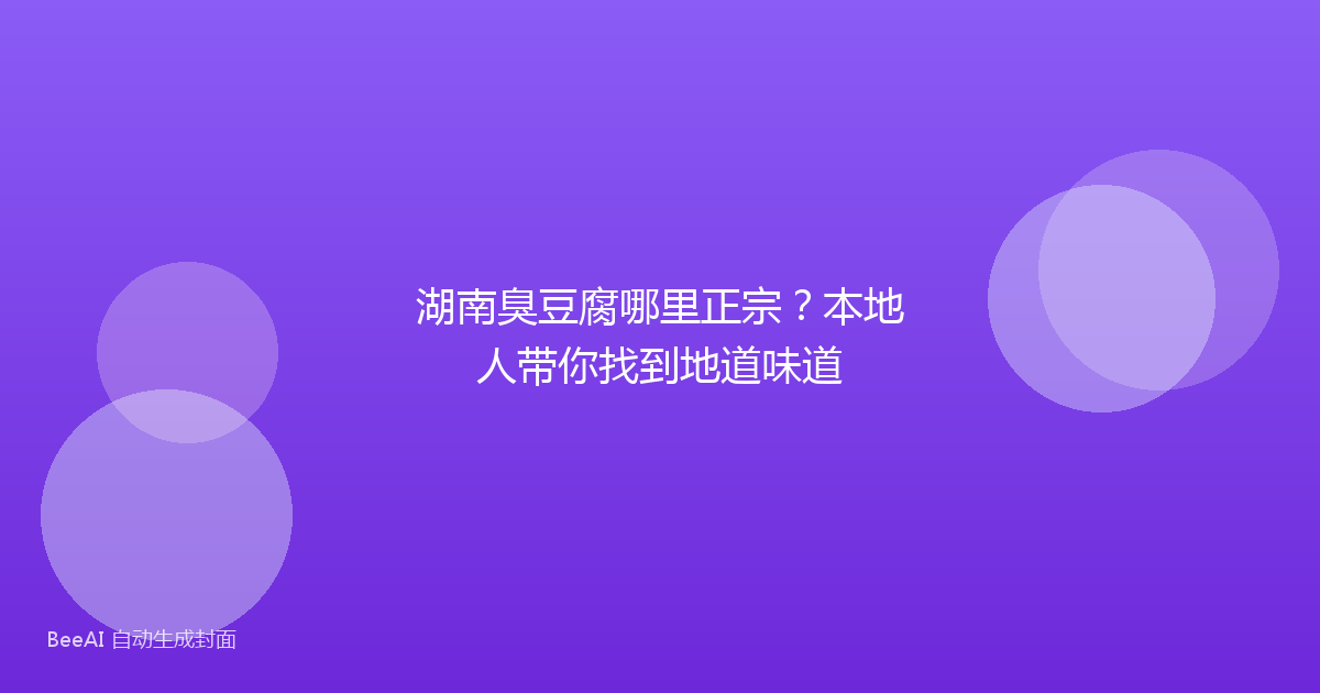湖南臭豆腐哪里正宗？本地人带你找到地道味道