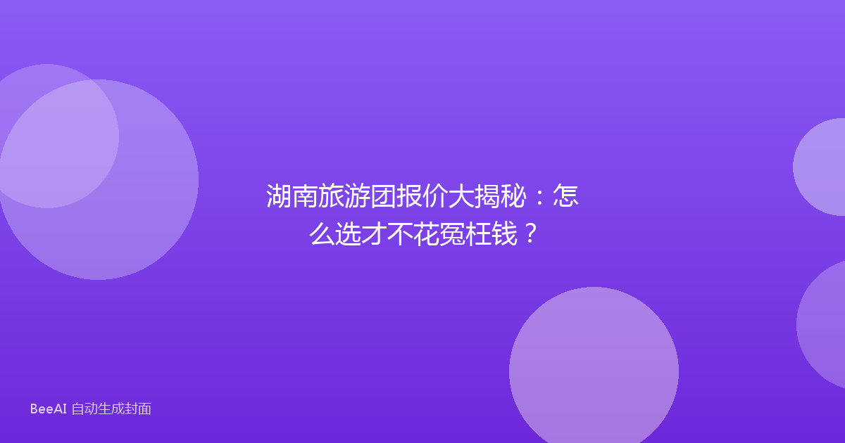 湖南旅游团报价大揭秘：怎么选才不花冤枉钱？