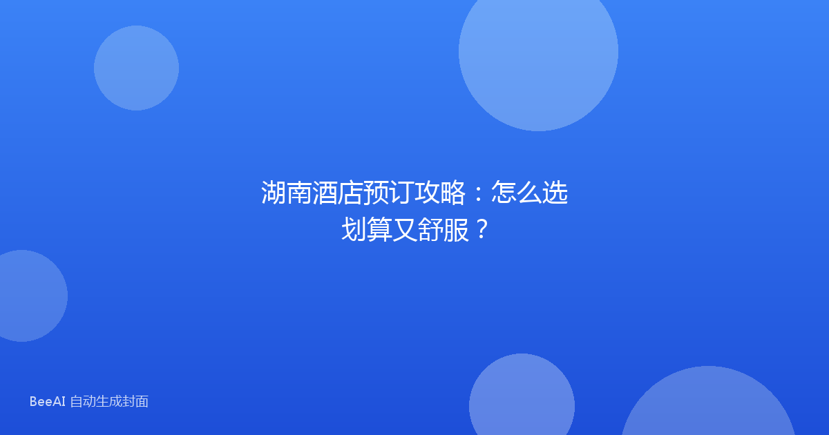 湖南酒店预订攻略:怎么选划算又舒服?