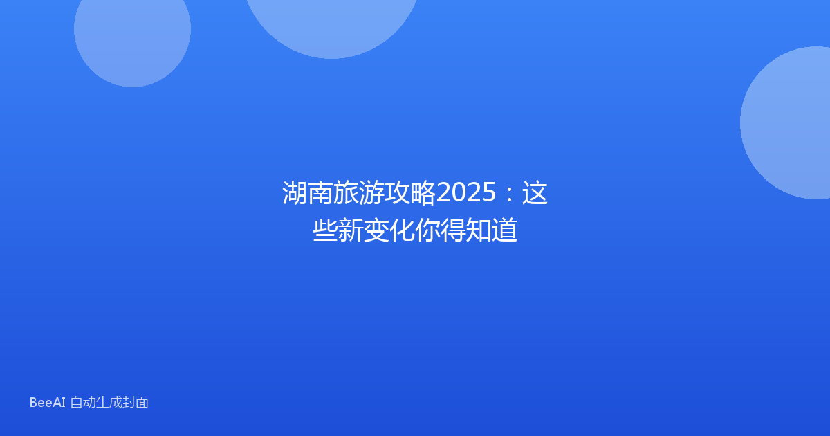 湖南旅游攻略2025：这些新变化你得知道