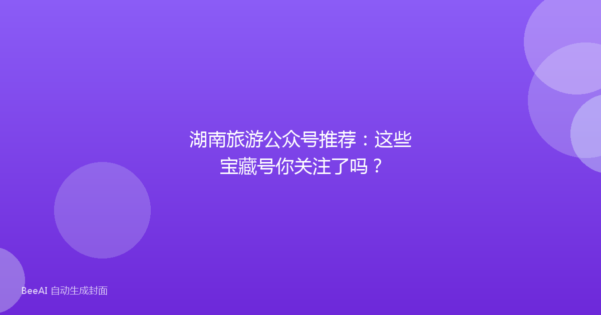 湖南旅游公众号推荐：这些宝藏号你关注了吗？