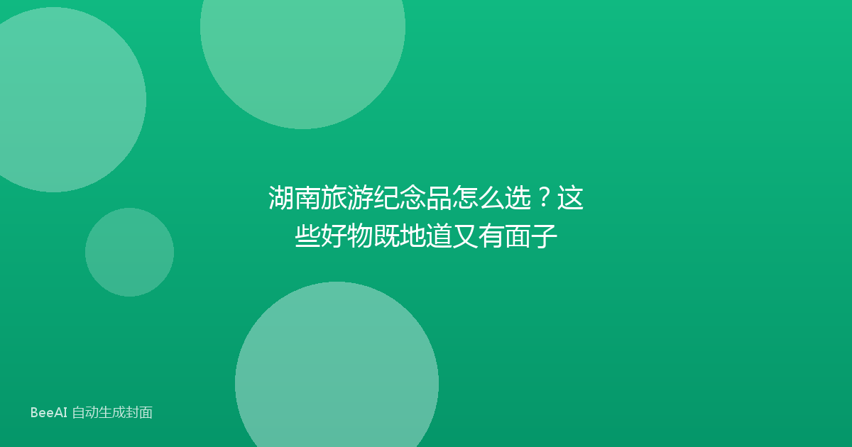 湖南旅游纪念品怎么选？这些好物既地道又有面子